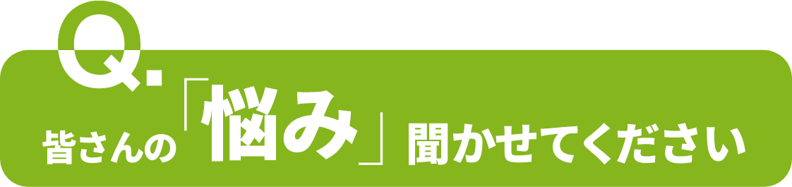 皆さんの「悩み」聞かせてください